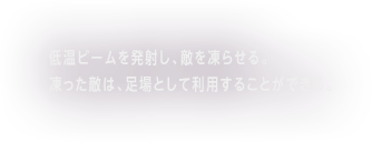 低温ビームを発射し、敵を凍らせる。凍った敵は、足場として利用することができる。