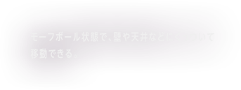 モーフボール状態で、壁や天井などにくっついて移動できる。