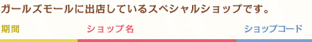 ガールズモールに出店しているスペシャルショップです。