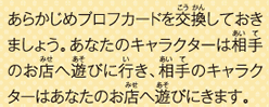 あらかじめプロフカードを交換しておきましょう。あなたのキャラクターは相手のお店へ遊びに行き、相手のキャラクターはあなたのお店へ遊びにきます。