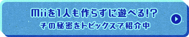 Miiを１人も作らずに遊べる！？その秘密をトピックスで紹介中