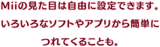 Miiの見た目は自由に設定できます。いろいろなソフトやアプリから簡単につれてくることも。