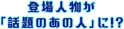 登場人物が「話題のあの人」に!?