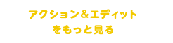 アクション&エディットをもっと見る