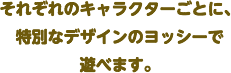 それぞれのキャラクターごとに、特別なデザインのヨッシーで遊べます。