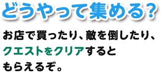 どうやって集める？お店で買ったり、敵を倒したり、クエストをクリアするともらえるぞ。