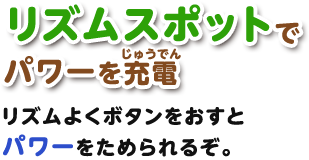 リズムスポットでパワーを充電 / リズムよくボタンをおすとパワーをためられるぞ。