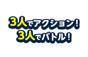 3人でアクション！3人でバトル！