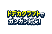 ドデカクラフトでガンガン対決！