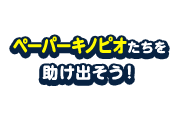 ペーパーキノピオたちを助け出そう！