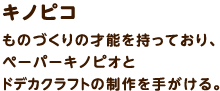 キノピコ / ものづくりの才能を持っており、ペーパーキノピオとドデカクラフトの制作を手がける。