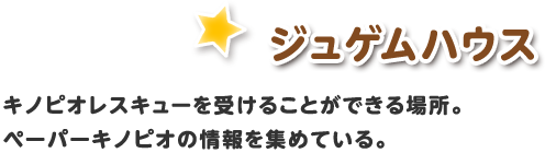 ジュゲムハウス / キノピオレスキューを受けることができる場所。ペーパーキノピオの情報を集めている。