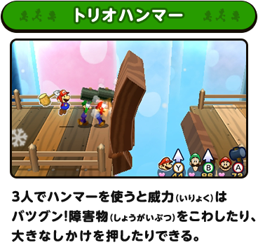 トリオハンマー / みんなで連続でハンマーを振りおろす。障害物を壊したり、大きなしかけを押したりできる。