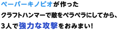 ペーパーキノピオが作ったクラフトハンマーで敵をペラペラにしてから、３人で強力な攻撃をおみまい！