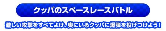 クッパのスペースレースバトル　激しい攻撃をすべてよけ、奥にいるクッパに爆弾を投げつけよう！