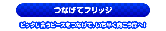 つなげてブリッジ　ピッタリ合うピースをつなげて、いち早く向こう岸へ！