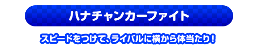 ハナチャンカーファイト　スピードをつけて、ライバルに横から体当たり！