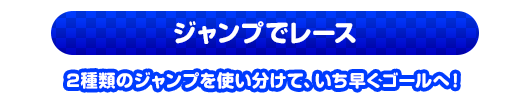 ジャンプでレース　2種類のジャンプを使い分けて、いち早くゴールへ！