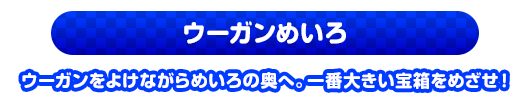 ウーガンめいろ　ウーガンをよけながらめいろの奥へ。一番大きい宝箱をめざせ！