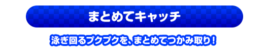 まとめてキャッチ　泳ぎ回るプクプクを、まとめてつかみ取り！