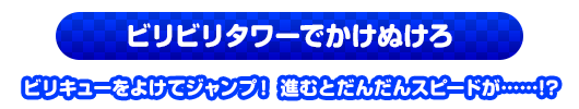 ビリビリタワーでかけぬけろ　ビリキューをよけてジャンプ！進むとだんだんスピードが…！？