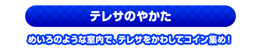 テレサのやかた　めいろのような室内で、テレサをかわしてコイン集め！