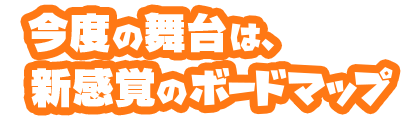 今度の舞台は、新感覚のボードマップ