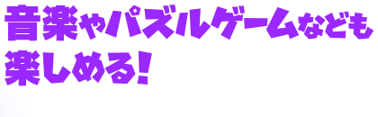 音楽やパズルゲームなども楽しめる!