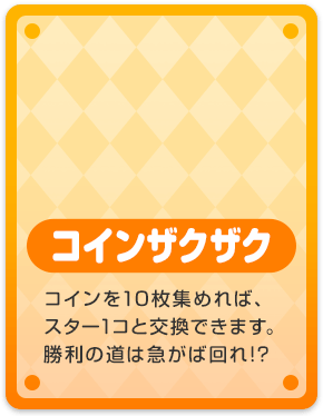 コインザクザク コインを10枚集めれば、スター1コと交換できます。勝利の道は急がば回れ!?