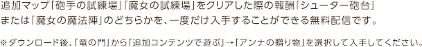 追加マップ「砲手の試練場」「魔女の試練場」をクリアした際の報酬「シューター砲台」または「魔女の魔法陣」のどちらかを、一度だけ入手することができる無料配信です。※ダウンロード後、「竜の門」から「追加コンテンツで遊ぶ」→「アンナの贈り物」を選択して入手してください。