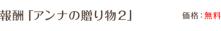 報酬「アンナの贈り物２」 /  価格：無料