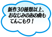 新作30種類以上、おなじみのあの曲もてんこもり！