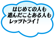 はじめての人も、遊んだことある人もレッツトライ！