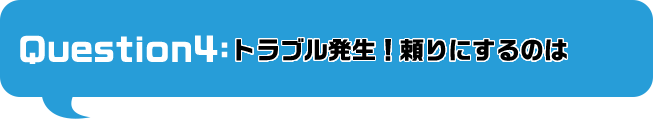 トラブル発生！あなたが頼りにするのは