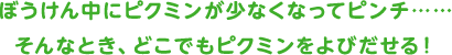 ぼうけん中にピクミンが少なくなってピンチ……そんなとき、どこでもピクミンをよびだせる！