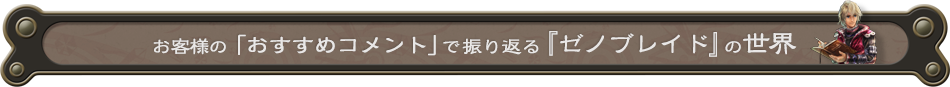 お客様の「おすすめコメント」で振り返る『ゼノブレイド』の世界