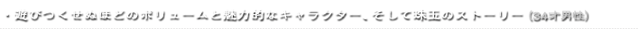 ・遊びつくせぬほどのボリュームと魅力的なキャラクター、そして珠玉のストーリー（34才男性）