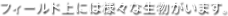 フィールド上には様々な生物がいます。