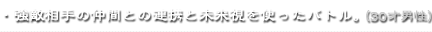 ・強敵相手の仲間との連携と未来視を使ったバトル。（30才男性）