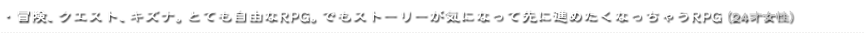 ・冒険、クエスト、キズナ。とても自由なRPG。でもストーリーが気になって先に進めたくなっちゃうRPG（24才女性）