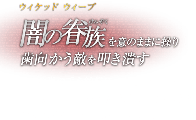 ウィケッド ウィーブ 闇の眷族（けんぞく）を意のままに操り歯向かう敵を叩き潰す / 自らの髪の毛を触媒に、魔界の住人を現世へと顕現させる召喚攻撃。連続攻撃の極め付きに、致命的な打撃を叩き込む。