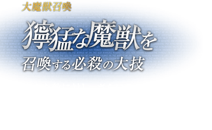 大魔獣召喚 獰猛な魔獣を召喚する必殺の大技 / 強大な敵に対し、さらにそれを上回る魔界の巨獣を召喚することで、完膚なきまでに息の根を断ち切る必殺の大技。