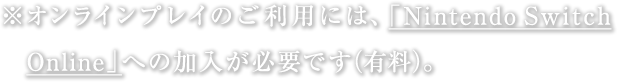※オンラインプレイのご利用には、「Nintendo Switch Online」への加入が必要です（有料）。