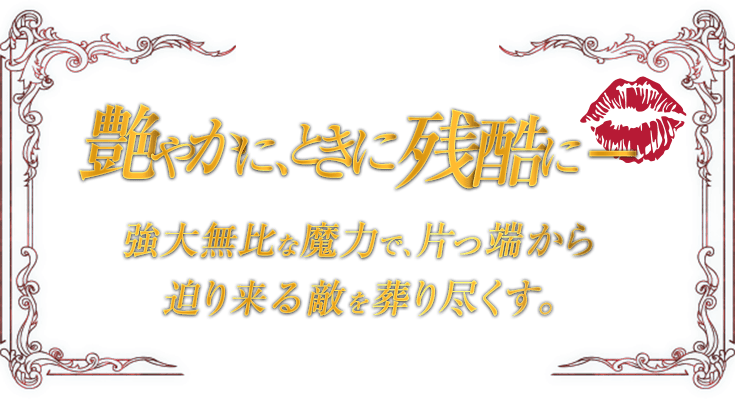 艶やかに、ときに残酷に - 強大無比な魔力で、片っ端から迫り来る敵を葬り尽くす。