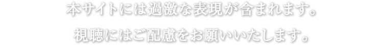 本サイトには過激な表現が含まれます。視聴にはご配慮をお願いいたします。