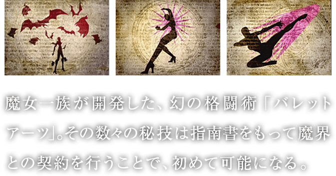 魔女一族が開発した、幻の格闘術「バレットアーツ」。その数々の秘技は指南書をもって魔界との契約を行うことで、初めて可能になる。