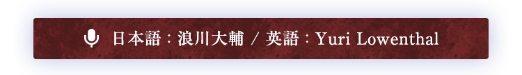 日本語 : 浪川大輔 / 英語 : Yuri Lowenthal