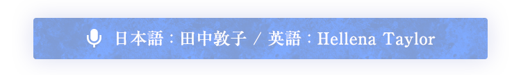 日本語 : 田中敦子 / 英語 : Hellena Taylor