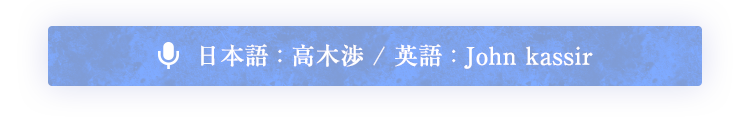 日本語 : 高木渉 / 英語 : John kassir