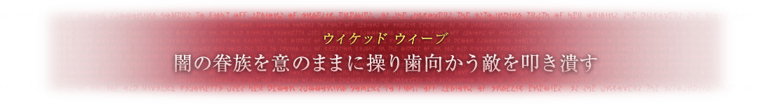 ウィケッド ウィーブ 闇の眷族（けんぞく）を意のままに操り歯向かう敵を叩き潰す